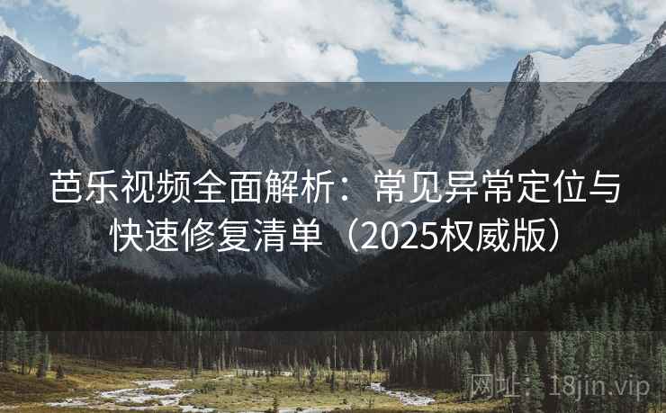 芭乐视频全面解析：常见异常定位与快速修复清单（2025权威版）