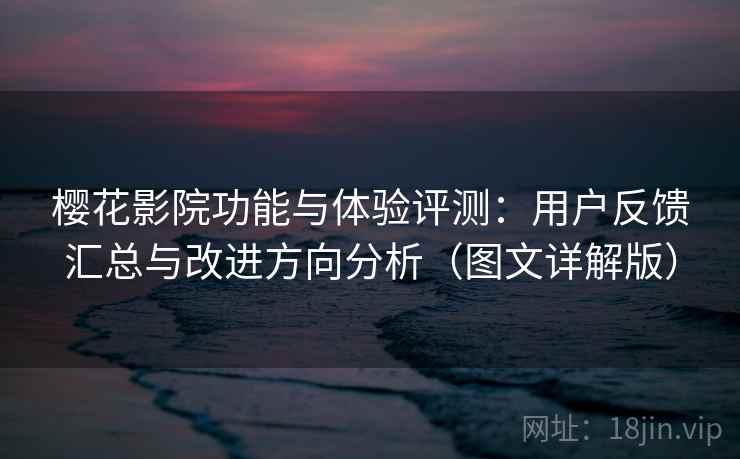 樱花影院功能与体验评测：用户反馈汇总与改进方向分析（图文详解版）
