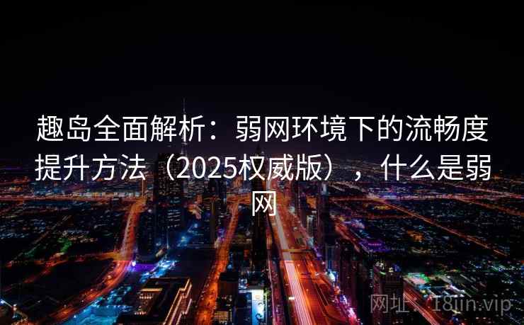 趣岛全面解析：弱网环境下的流畅度提升方法（2025权威版），什么是弱网
