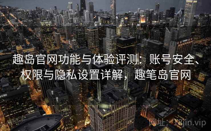 趣岛官网功能与体验评测：账号安全、权限与隐私设置详解，趣笔岛官网