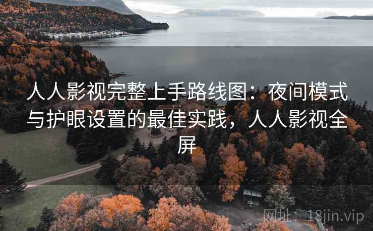 人人影视完整上手路线图:夜间模式与护眼设置的最佳实践,人人影视全屏 人人影视完整上手路线图:夜间模式与护眼设置的最佳实践,人人影视全屏