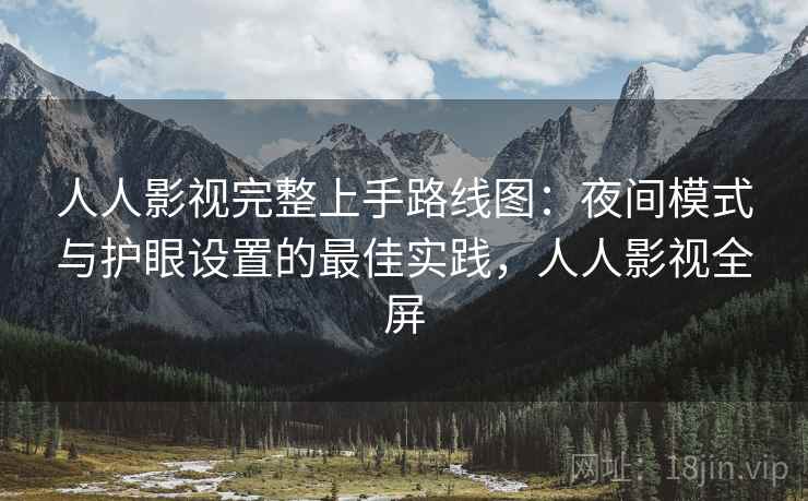 人人影视完整上手路线图：夜间模式与护眼设置的最佳实践，人人影视全屏
