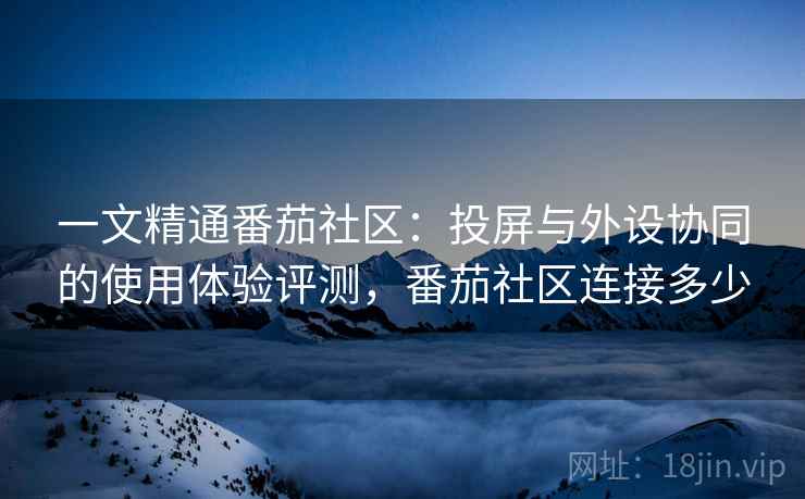 一文精通番茄社区:投屏与外设协同的使用体验评测,番茄社区连接多少 一文精通番茄社区:投屏与外设协同的使用体验评测,番茄社区连接多少