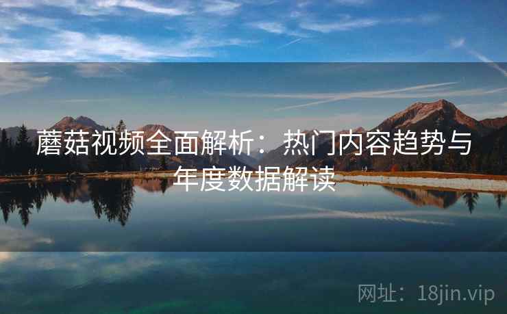 蘑菇视频全面解析：热门内容趋势与年度数据解读