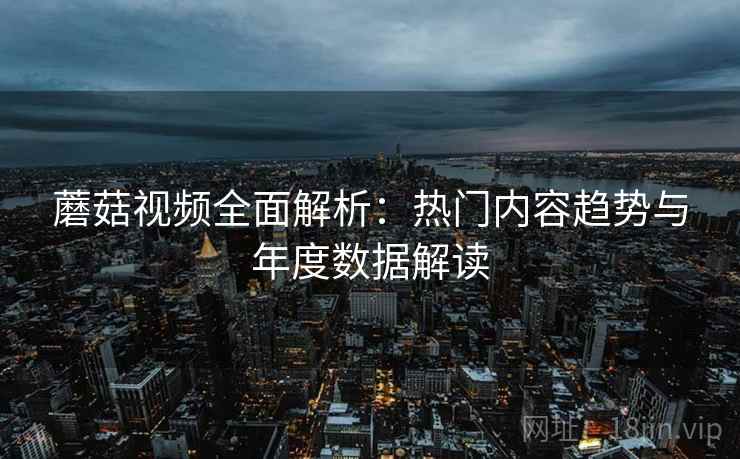 蘑菇视频全面解析:热门内容趋势与年度数据解读 蘑菇视频全面解析:热门内容趋势与年度数据解读