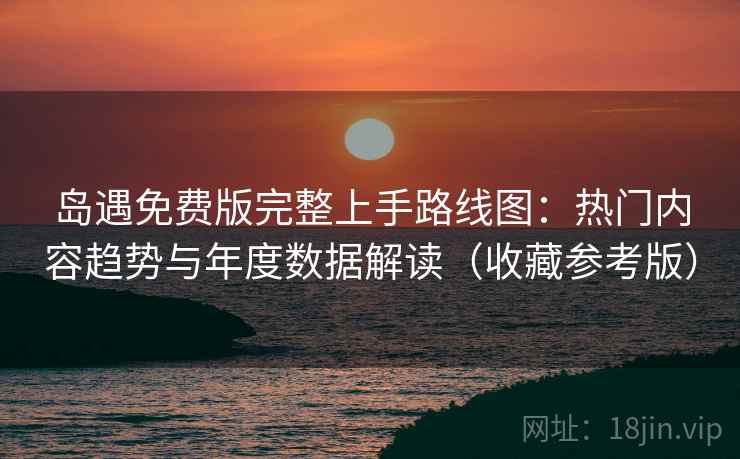 岛遇免费版完整上手路线图：热门内容趋势与年度数据解读（收藏参考版）