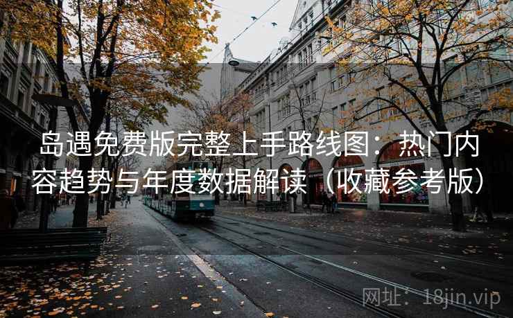 岛遇免费版完整上手路线图：热门内容趋势与年度数据解读（收藏参考版）