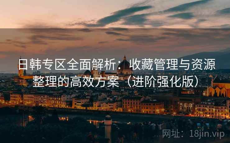 日韩专区全面解析:收藏管理与资源整理的高效方案(进阶强化版) 日韩专区全面解析:收藏管理与资源整理的高效方案(进阶强化版)