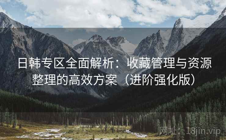 日韩专区全面解析:收藏管理与资源整理的高效方案(进阶强化版) 日韩专区全面解析:收藏管理与资源整理的高效方案(进阶强化版)