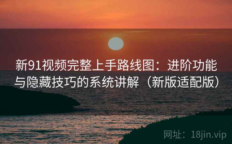 新91视频完整上手路线图：进阶功能与隐藏技巧的系统讲解（新版适配版）