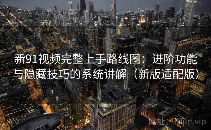 新91视频完整上手路线图:进阶功能与隐藏技巧的系统讲解(新版适配版) 新91视频完整上手路线图:进阶功能与隐藏技巧的系统讲解(新版适配版)