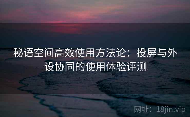 秘语空间高效使用方法论：投屏与外设协同的使用体验评测