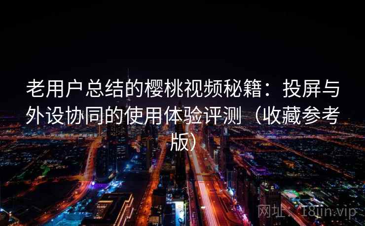 老用户总结的樱桃视频秘籍：投屏与外设协同的使用体验评测（收藏参考版）