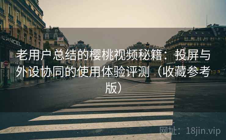 老用户总结的樱桃视频秘籍：投屏与外设协同的使用体验评测（收藏参考版）
