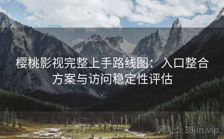 樱桃影视完整上手路线图：入口整合方案与访问稳定性评估
