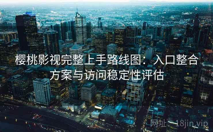 樱桃影视完整上手路线图:入口整合方案与访问稳定性评估 樱桃影视完整上手路线图:入口整合方案与访问稳定性评估