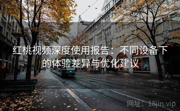 红桃视频深度使用报告：不同设备下的体验差异与优化建议