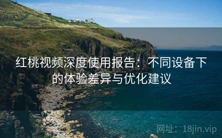 红桃视频深度使用报告:不同设备下的体验差异与优化建议 红桃视频深度使用报告:不同设备下的体验差异与优化建议