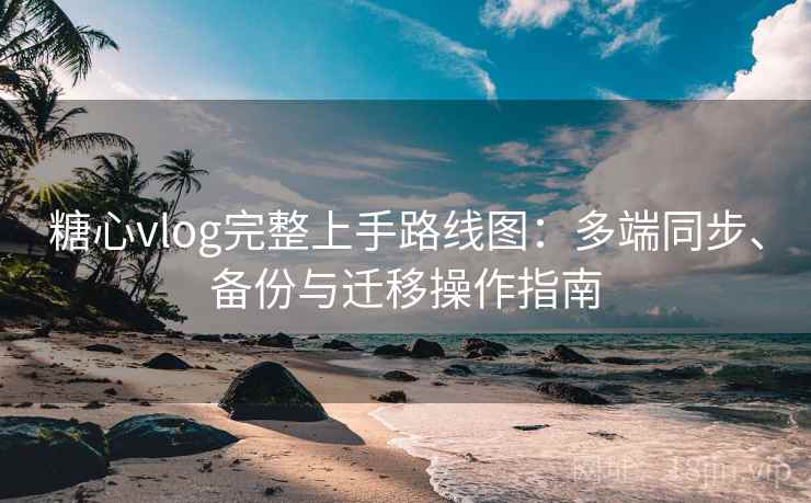 糖心vlog完整上手路线图:多端同步、备份与迁移操作指南 糖心vlog完整上手路线图:多端同步、备份与迁移操作指南