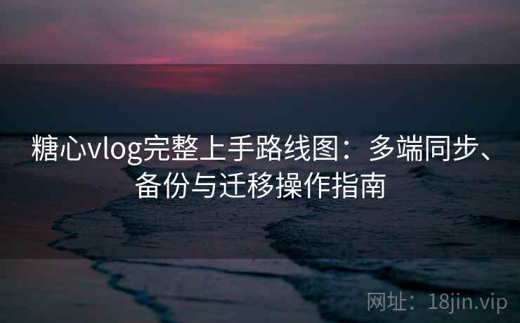 糖心vlog完整上手路线图:多端同步、备份与迁移操作指南 糖心vlog完整上手路线图:多端同步、备份与迁移操作指南