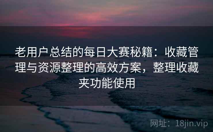 老用户总结的每日大赛秘籍:收藏管理与资源整理的高效方案,整理收藏夹功能使用 老用户总结的每日大赛秘籍:收藏管理与资源整理的高效方案,整理收藏夹功能使用