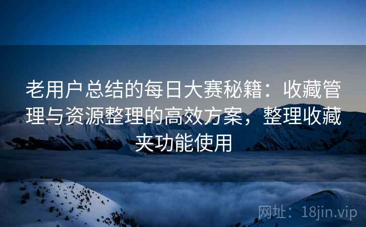 老用户总结的每日大赛秘籍:收藏管理与资源整理的高效方案,整理收藏夹功能使用 老用户总结的每日大赛秘籍:收藏管理与资源整理的高效方案,整理收藏夹功能使用