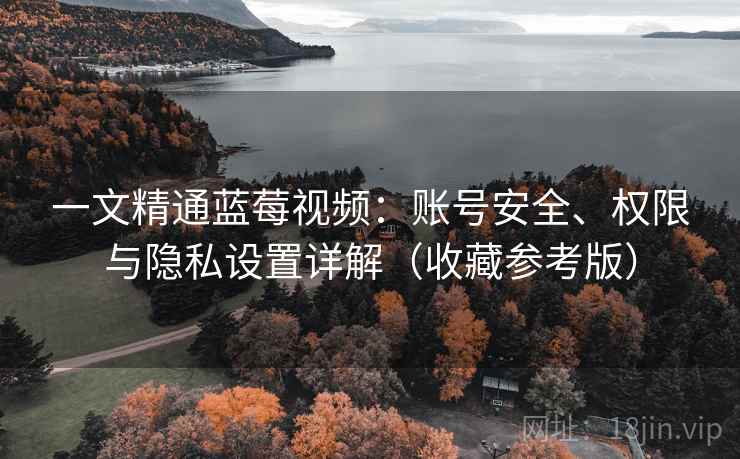 一文精通蓝莓视频：账号安全、权限与隐私设置详解（收藏参考版）
