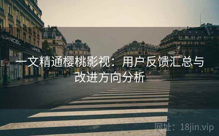 一文精通樱桃影视：用户反馈汇总与改进方向分析
