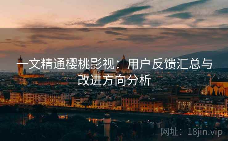 一文精通樱桃影视：用户反馈汇总与改进方向分析