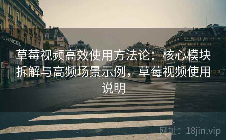 草莓视频高效使用方法论：核心模块拆解与高频场景示例，草莓视频使用说明