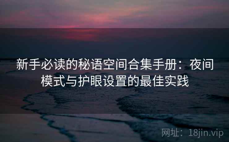新手必读的秘语空间合集手册:夜间模式与护眼设置的最佳实践 新手必读的秘语空间合集手册:夜间模式与护眼设置的最佳实践