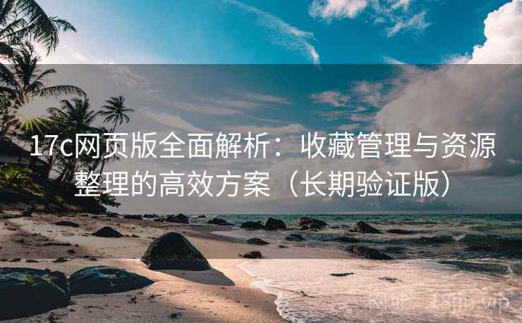 17c网页版全面解析：收藏管理与资源整理的高效方案（长期验证版）