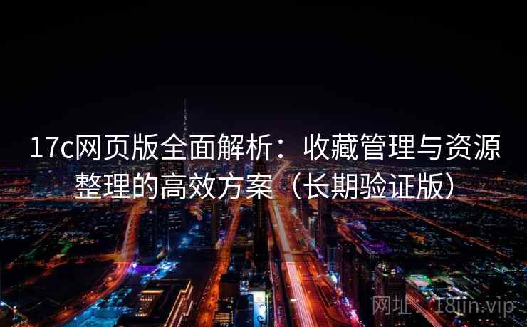 17c网页版全面解析：收藏管理与资源整理的高效方案（长期验证版）