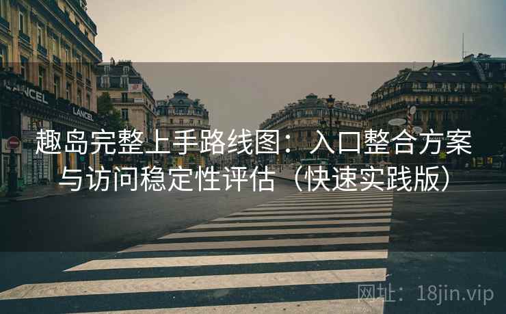 趣岛完整上手路线图:入口整合方案与访问稳定性评估(快速实践版) 趣岛完整上手路线图:入口整合方案与访问稳定性评估(快速实践版)