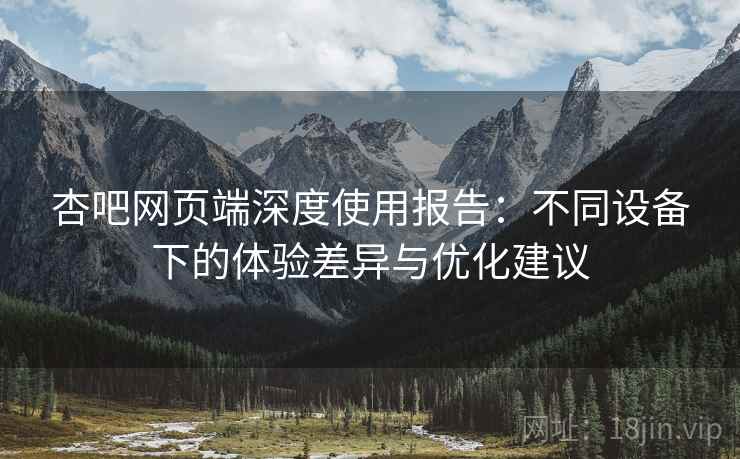 杏吧网页端深度使用报告：不同设备下的体验差异与优化建议
