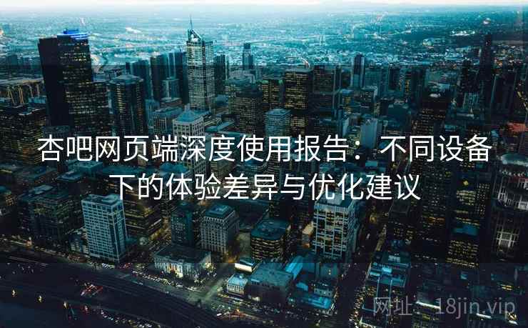 杏吧网页端深度使用报告:不同设备下的体验差异与优化建议 杏吧网页端深度使用报告:不同设备下的体验差异与优化建议