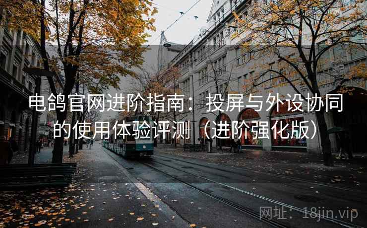 电鸽官网进阶指南:投屏与外设协同的使用体验评测(进阶强化版) 电鸽官网进阶指南:投屏与外设协同的使用体验评测(进阶强化版)