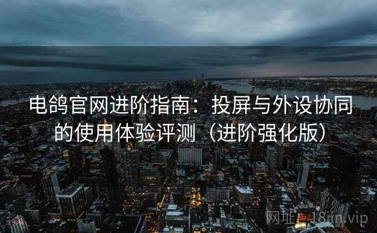 电鸽官网进阶指南:投屏与外设协同的使用体验评测(进阶强化版) 电鸽官网进阶指南:投屏与外设协同的使用体验评测(进阶强化版)