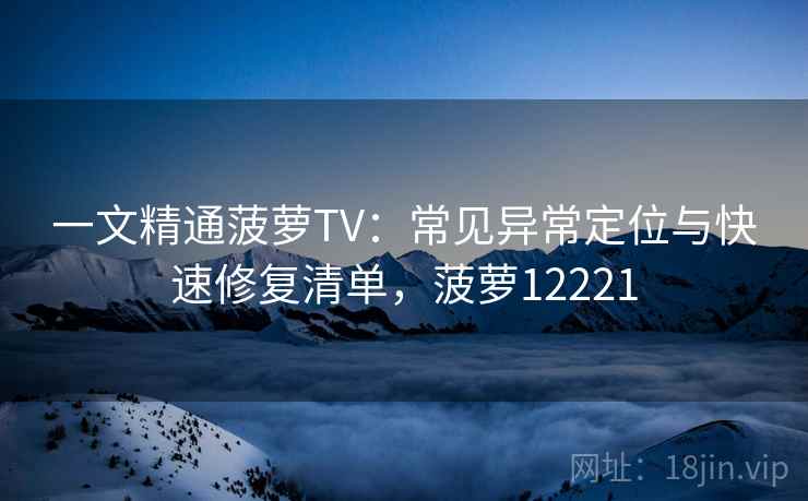 一文精通菠萝TV:常见异常定位与快速修复清单,菠萝12221 一文精通菠萝TV:常见异常定位与快速修复清单,菠萝12221