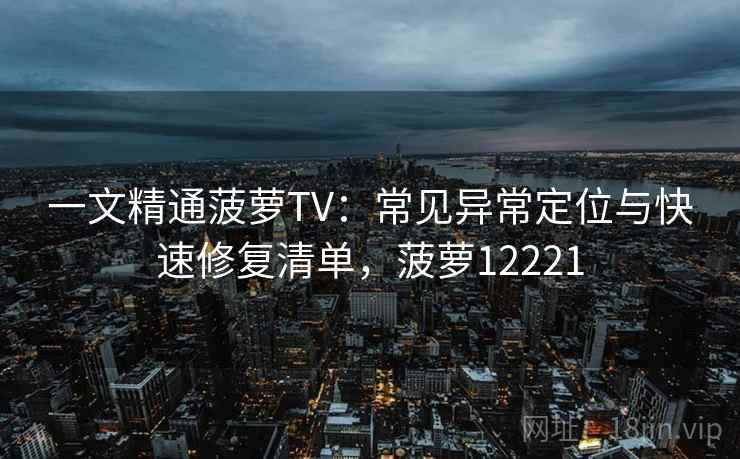 一文精通菠萝TV：常见异常定位与快速修复清单，菠萝12221