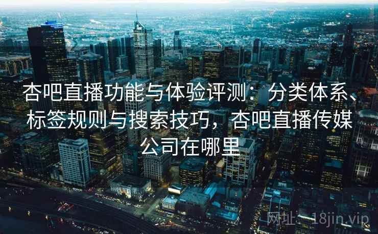 杏吧直播功能与体验评测:分类体系、标签规则与搜索技巧,杏吧直播传媒公司在哪里 杏吧直播功能与体验评测:分类体系、标签规则与搜索技巧,杏吧直播传媒公司在哪里
