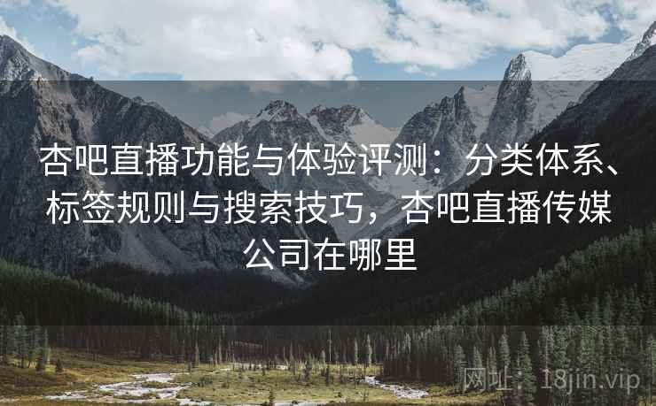 杏吧直播功能与体验评测:分类体系、标签规则与搜索技巧,杏吧直播传媒公司在哪里 杏吧直播功能与体验评测:分类体系、标签规则与搜索技巧,杏吧直播传媒公司在哪里
