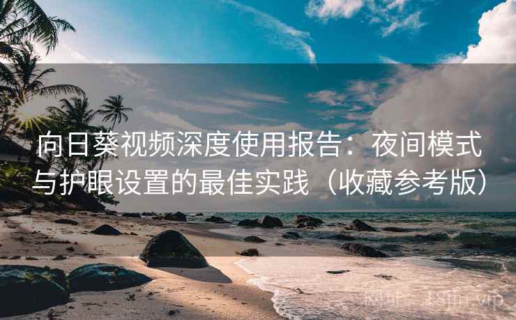 向日葵视频深度使用报告:夜间模式与护眼设置的最佳实践(收藏参考版) 向日葵视频深度使用报告:夜间模式与护眼设置的最佳实践(收藏参考版)