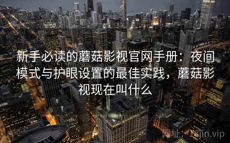 新手必读的蘑菇影视官网手册:夜间模式与护眼设置的最佳实践,蘑菇影视现在叫什么 新手必读的蘑菇影视官网手册:夜间模式与护眼设置的最佳实践,蘑菇影视现在叫什么
