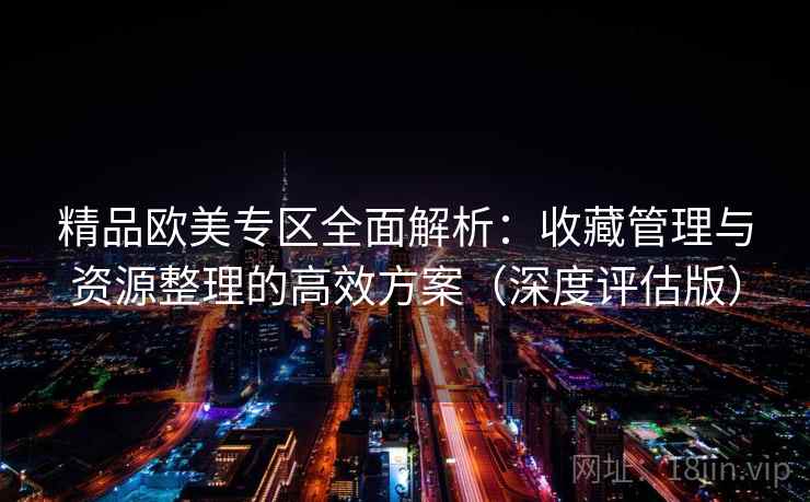 精品欧美专区全面解析:收藏管理与资源整理的高效方案(深度评估版) 精品欧美专区全面解析:收藏管理与资源整理的高效方案(深度评估版)