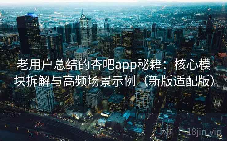 老用户总结的杏吧app秘籍:核心模块拆解与高频场景示例(新版适配版) 老用户总结的杏吧app秘籍:核心模块拆解与高频场景示例(新版适配版)