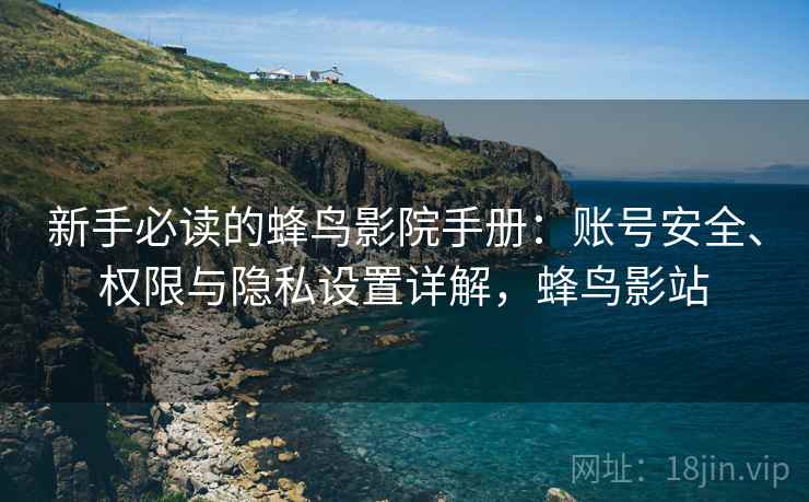 新手必读的蜂鸟影院手册:账号安全、权限与隐私设置详解,蜂鸟影站 新手必读的蜂鸟影院手册:账号安全、权限与隐私设置详解,蜂鸟影站