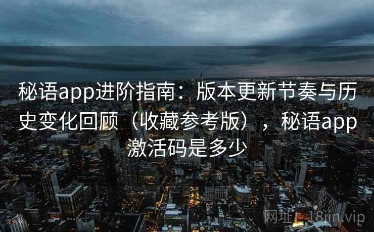 秘语app进阶指南:版本更新节奏与历史变化回顾(收藏参考版),秘语app激活码是多少 秘语app进阶指南:版本更新节奏与历史变化回顾(收藏参考版),秘语app激活码是多少