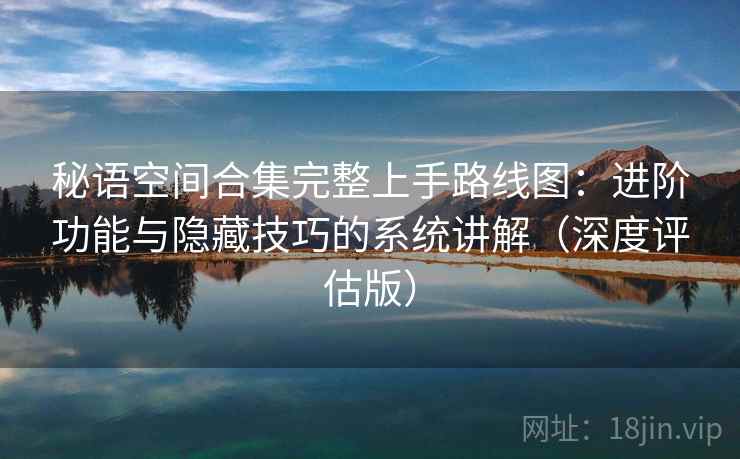 秘语空间合集完整上手路线图：进阶功能与隐藏技巧的系统讲解（深度评估版）
