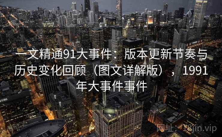 一文精通91大事件:版本更新节奏与历史变化回顾(图文详解版),1991年大事件事件 一文精通91大事件:版本更新节奏与历史变化回顾(图文详解版),1991年大事件事件